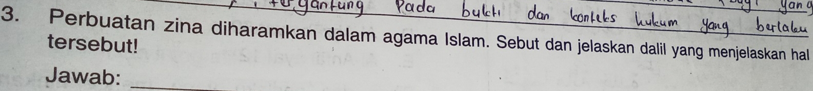 Perbuatan zina diharamkan dalam agama Islam. Sebut dan jelaskan dalil yang menjelaskan hal 
tersebut! 
Jawab:_