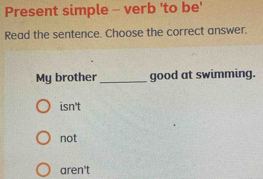 Present simple - verb 'to be'
Read the sentence. Choose the correct answer.
My brother_ good at swimming.
isn't
not
aren't