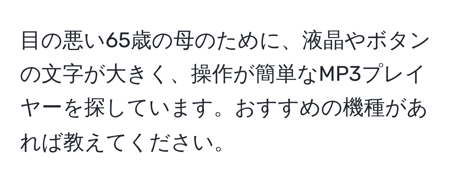 目の悪い65歳の母のために、液晶やボタンの文字が大きく、操作が簡単なMP3プレイヤーを探しています。おすすめの機種があれば教えてください。