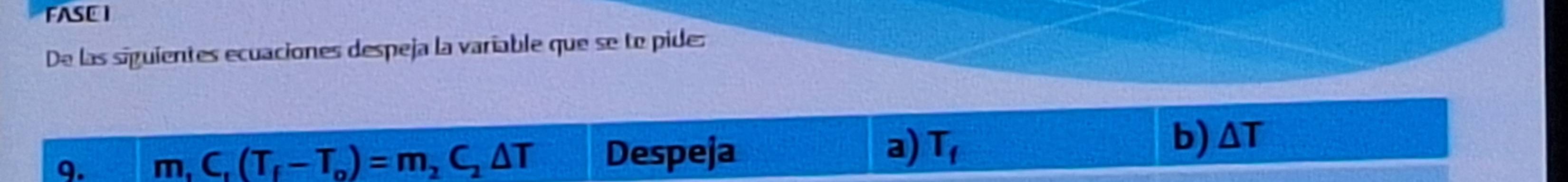 FASE I 
De las siguientes ecuaciones despeja la variable que se to pide: 
a) 
9. m_1C_1(T_f-T_o)=m_2C_2△ T Despeja T_f
b) △ T