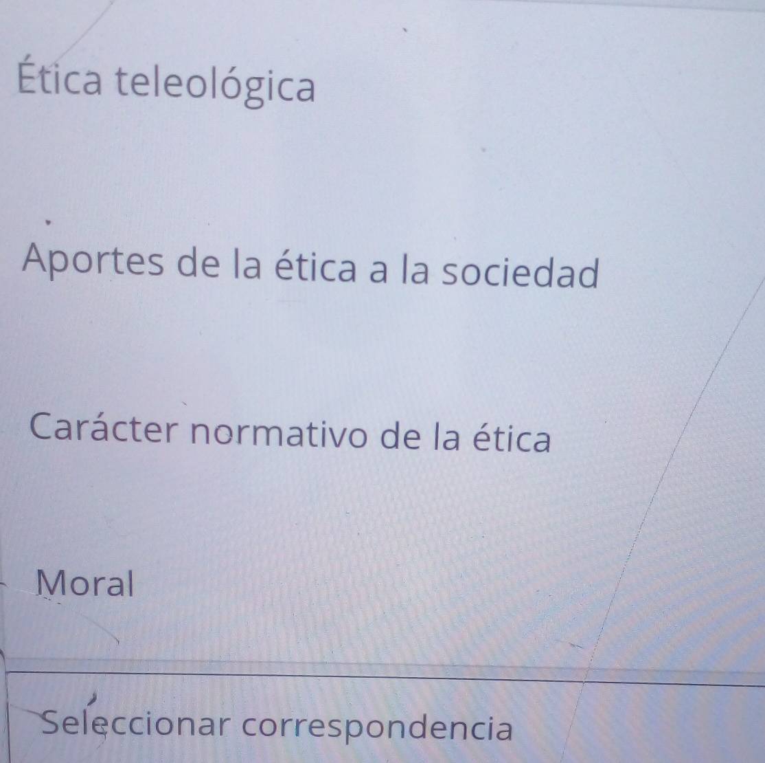 Ética teleológica 
Aportes de la ética a la sociedad 
Carácter normativo de la ética 
Moral 
Seleccionar correspondencia