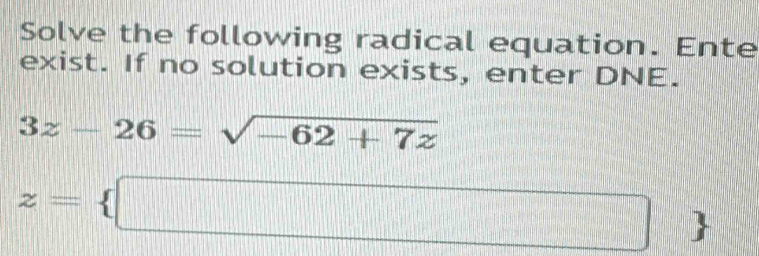 Solve the following radical equation. Ente 
exist. If no solution exists, enter DNE.
3z-26=sqrt(-62+7z)
z= □