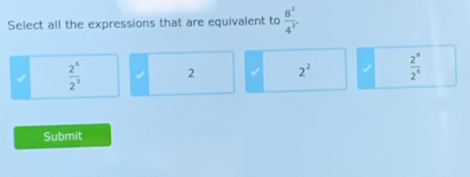 Select all the expressions that are equivalent to  8^2/4^2 .
 2^6/2^3  I 2 2^2  2^8/2^6 
Submit