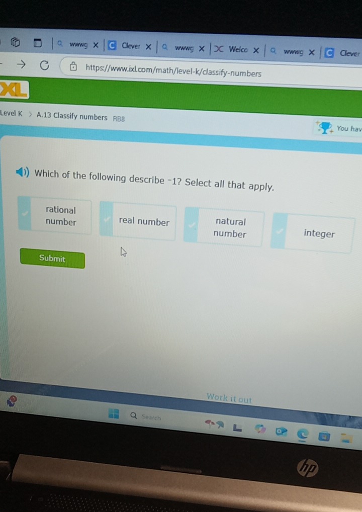 wwwg X Clever Welco wwwg Clever
https://www.ixl.com/math/level-k/classify-numbers
Level K A.13 Classify numbers RB8 You hav
Which of the following describe -1? Select all that apply.
rational
number real number natural
number integer
Submit
Work it out
Search