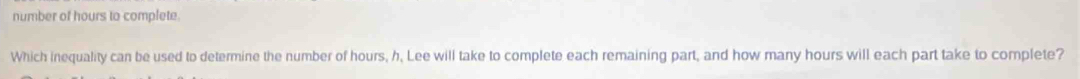 number of hours to complete. 
Which inequality can be used to determine the number of hours, h, Lee will take to complete each remaining part, and how many hours will each part take to complete?