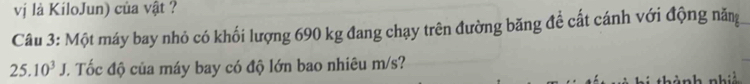 vị là KiloJun) của vật ? 
Câu 3: Một máy bay nhỏ có khối lượng 690 kg đang chạy trên đường băng đề cất cánh với động nă
25.10^3J. Tốc độ của máy bay có độ lớn bao nhiêu m/s? 
ành nhiệ