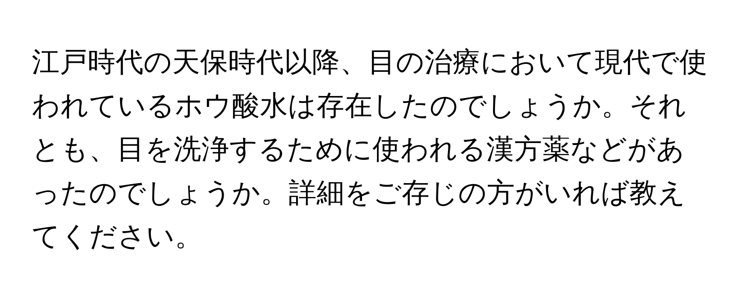 江戸時代の天保時代以降、目の治療において現代で使われているホウ酸水は存在したのでしょうか。それとも、目を洗浄するために使われる漢方薬などがあったのでしょうか。詳細をご存じの方がいれば教えてください。