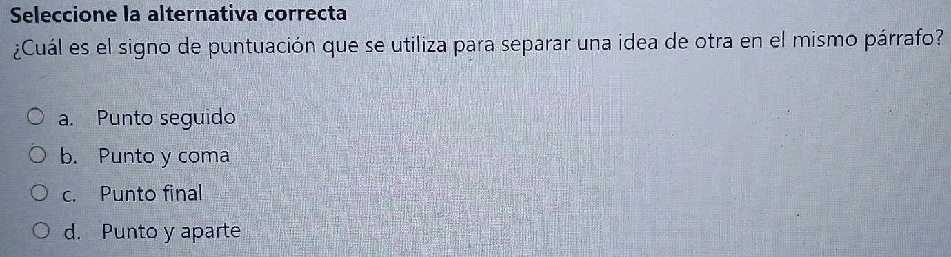 Seleccione la alternativa correcta
¿Cuál es el signo de puntuación que se utiliza para separar una idea de otra en el mismo párrafo?
a. Punto seguido
b. Punto y coma
c. Punto final
d. Punto y aparte