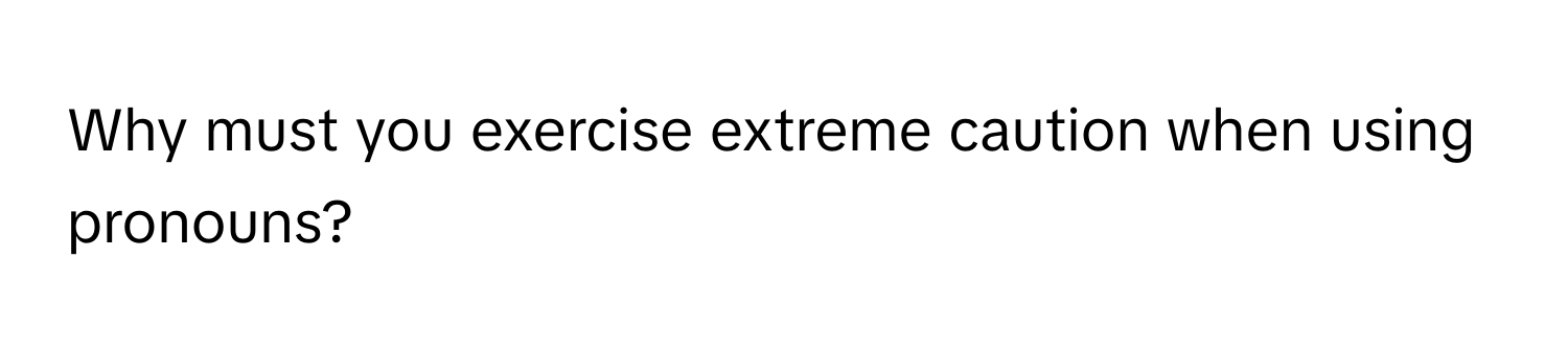 Why must you exercise extreme caution when using pronouns?