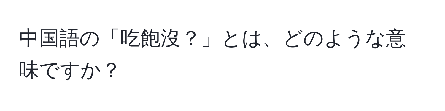 中国語の「吃飽沒？」とは、どのような意味ですか？