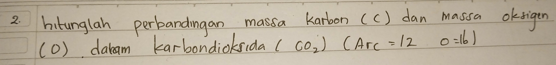 hitunglah perbandingan massa karbon (c) dan massa oksigen 
(0) dabam karbondioksida (CO_2)(ArC=12 0=161
