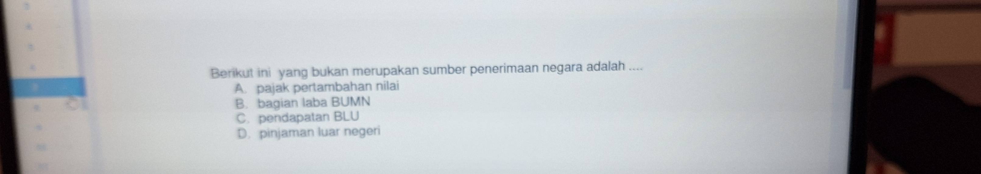 Berikut ini yang bukan merupakan sumber penerimaan negara adalah ....
A. pajak pertambahan nilai
B. bagian laba BUMN
C. pendapatan BLU
D. pinjaman luar negeri