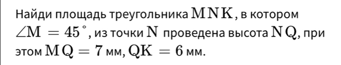 айди πлοшадьтреугольника МΝΚ, в котором
∠ M=45° , из точки Ν проведена высота Ν Q, при 
3TOM MQ=7_MM, QK=6_MM.