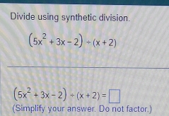 Divide using synthetic division.
(5x^2+3x-2)/ (x+2)
(5x^2+3x-2)/ (x+2)=□
(Simplify your answer. Do not factor.)