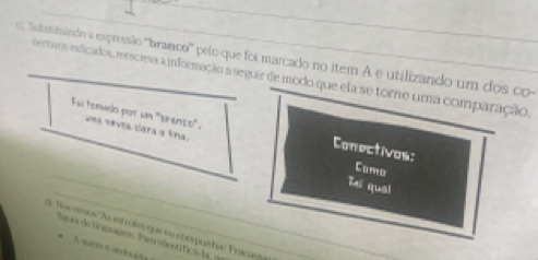 Subastiuindo a expressão ''branco'' pelo que foi marcado no item A e utilizando um dos co 
necovos indicados, reescrea a informação a seguir de modo que ela se tore uma comparação, 
Fui termado por us "spaned", una sevoa clara o tina. 
Conectivos; 
_ 
Cama 
_ 
Te qual 
E Noe vesos''As estrofes que su conpusha! Fraçaos 
lgurs de lnpsage, Para identficó la, e 
* A ae éat