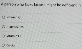 A person who lacks lactase might be defcient in
vitamin C.
magnesium.
vitamin D.
calcium.