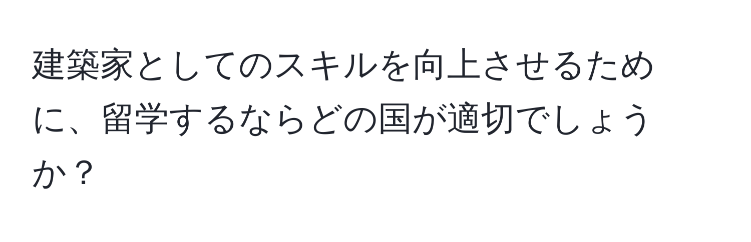 建築家としてのスキルを向上させるために、留学するならどの国が適切でしょうか？