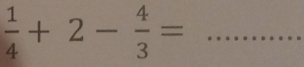  1/4 +2- 4/3 = _