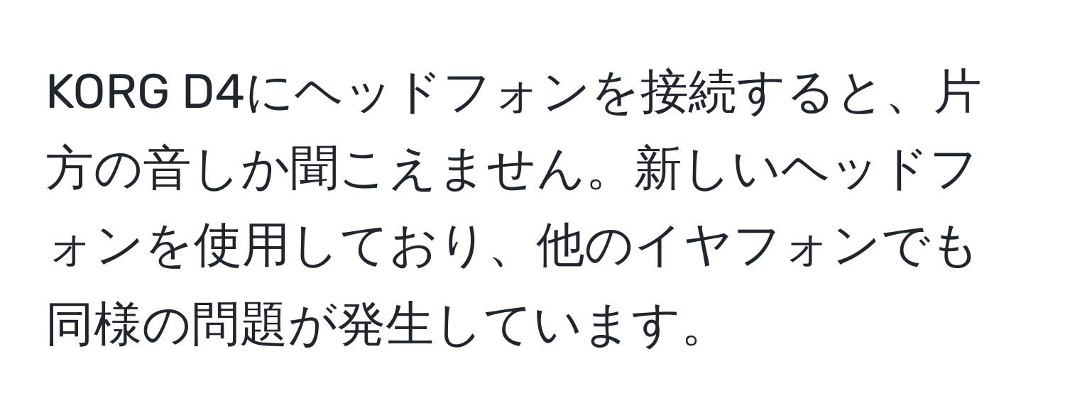 KORG D4にヘッドフォンを接続すると、片方の音しか聞こえません。新しいヘッドフォンを使用しており、他のイヤフォンでも同様の問題が発生しています。