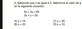 Sabiendo que x es igual a 5, determina el valor de y
en la siguiente ecuación.
5x+2y=65
3x+y=35
A) y=15 C) y=30
B) y=20 D) y=10