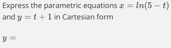 Express the parametric equations x=ln (5-t)
and y=t+1 in Cartesian form
y=