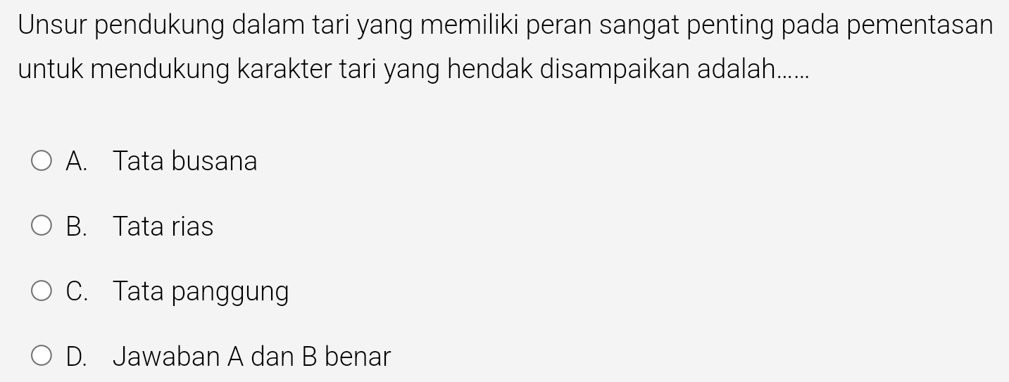 Unsur pendukung dalam tari yang memiliki peran sangat penting pada pementasan
untuk mendukung karakter tari yang hendak disampaikan adalah.......
A. Tata busana
B. Tata rias
C. Tata panggung
D. Jawaban A dan B benar