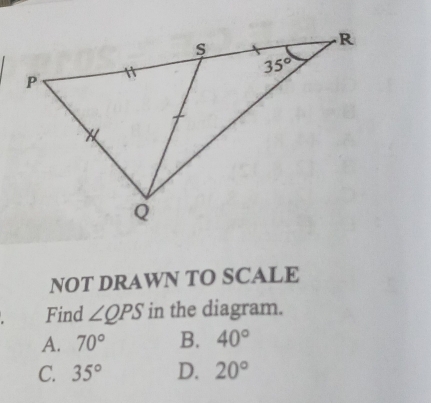 NOT DRAWN TO SCALE
Find ∠ QPS in the diagram.
A. 70° B. 40°
C. 35° D. 20°