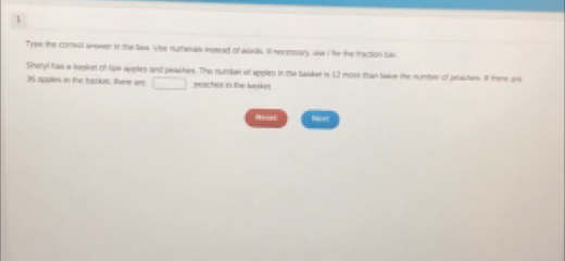 Type the corest anwer in the las. Vse numesuls instead of wards. il necessary, use i Ar the traction bal 
Sheryll fws a heokket of tipe apples and peaches. The number et apples in the baske in 12 mors than take the number of peastes. It thery she
36 spotes in the baskat. There are □ peochot in the butsket