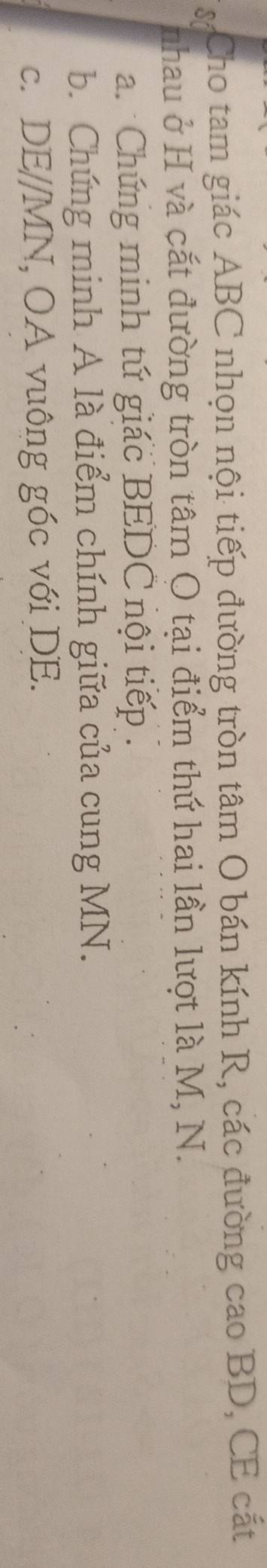Sí Cho tam giác ABC nhọn nội tiếp đường tròn tâm O bán kính R, các đường cao BD, CE cắt 
nhau ở H và cắt đường tròn tâm O tại điểm thứ hai lần lượt là M, N. 
a. Chứng minh tứ giác BEDC nội tiếp . 
b. Chứng minh A là điểm chính giữa của cung MN. 
c. DE//MN, OA vuông góc với DE.
