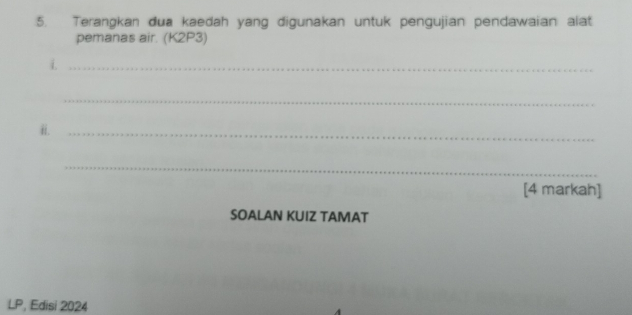 Terangkan dua kaedah yang digunakan untuk pengujian pendawaian alat 
pemanas air. (K2P3) 
i._ 
_ 
ii._ 
_ 
[4 markah] 
SOALAN KUIZ TAMAT 
LP, Edisi 2024