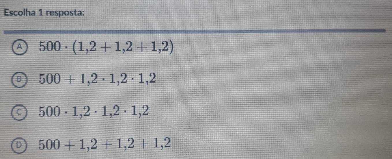 Escolha 1 resposta:
A 500· (1,2+1,2+1,2)
500+1,2· 1,2· 1,2
500· 1,2· 1,2· 1,2
D 500+1,2+1,2+1,2