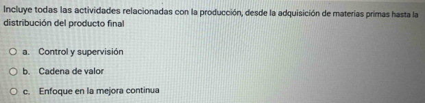 Incluye todas las actividades relacionadas con la producción, desde la adquisición de materias primas hasta la
distribución del producto final
a. Control y supervisión
b. Cadena de valor
c. Enfoque en la mejora continua