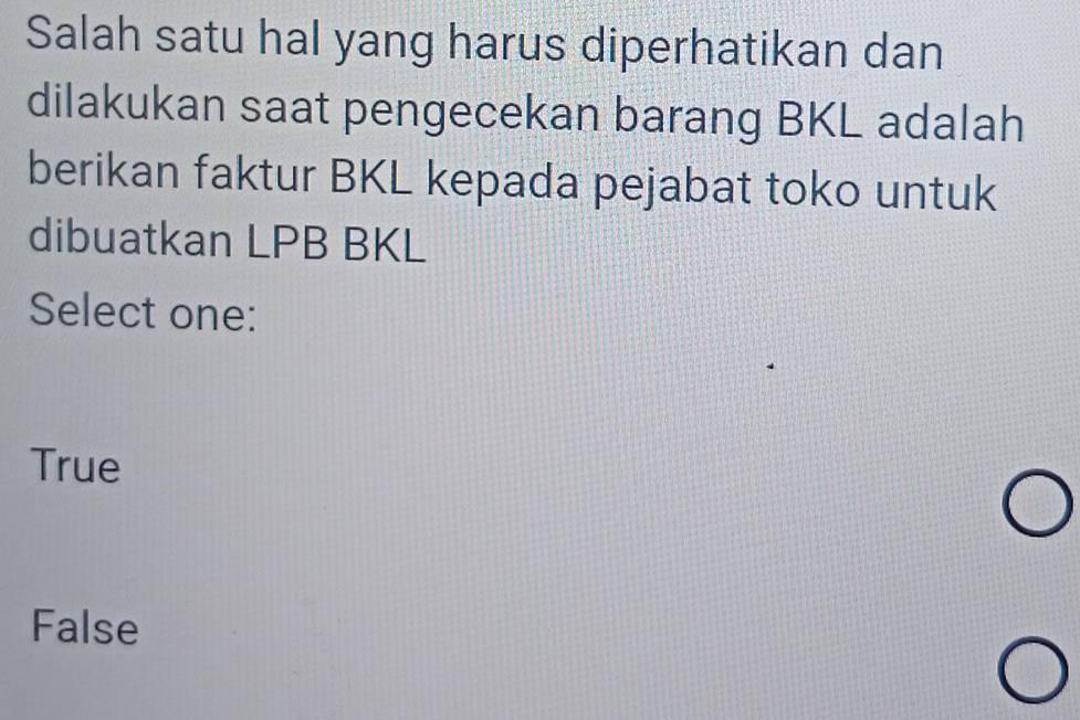 Salah satu hal yang harus diperhatikan dan
dilakukan saat pengecekan barang BKL adalah
berikan faktur BKL kepada pejabat toko untuk
dibuatkan LPB BKL
Select one:
True
False