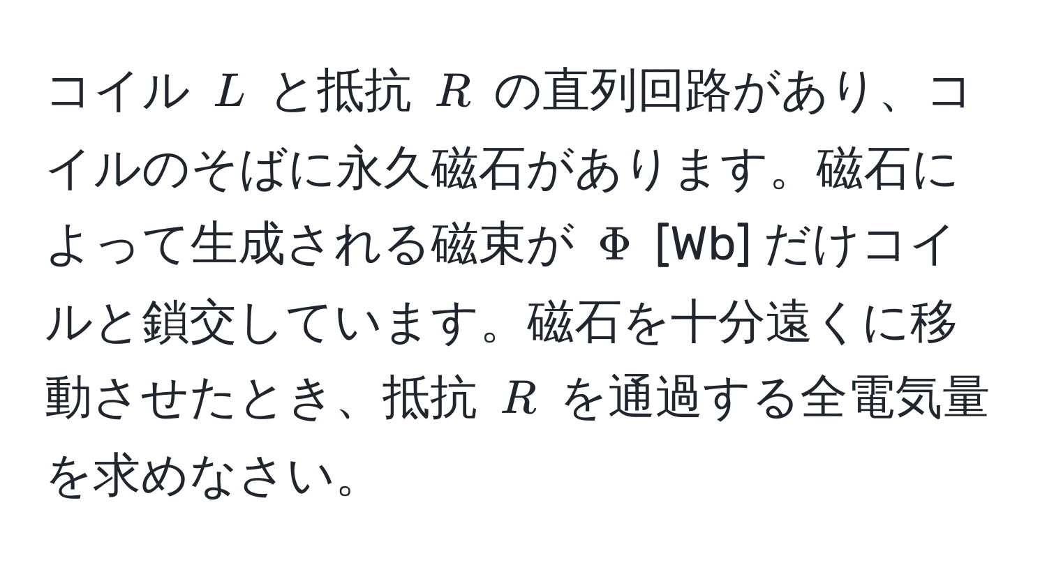 コイル $L$ と抵抗 $R$ の直列回路があり、コイルのそばに永久磁石があります。磁石によって生成される磁束が $Phi$ [Wb] だけコイルと鎖交しています。磁石を十分遠くに移動させたとき、抵抗 $R$ を通過する全電気量を求めなさい。