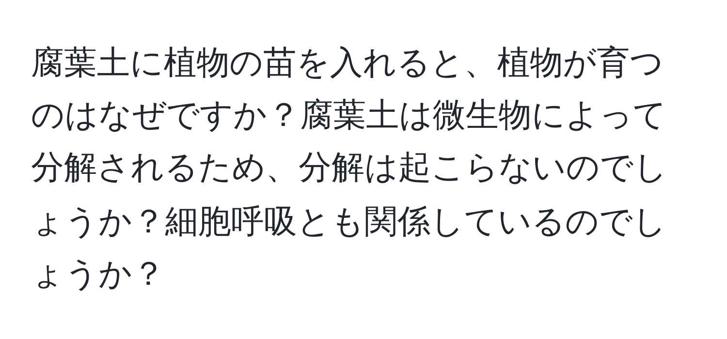 腐葉土に植物の苗を入れると、植物が育つのはなぜですか？腐葉土は微生物によって分解されるため、分解は起こらないのでしょうか？細胞呼吸とも関係しているのでしょうか？