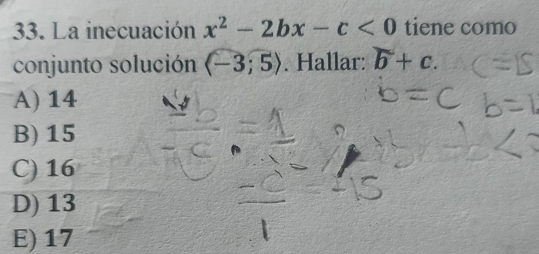 La inecuación x^2-2bx-c<0</tex> tiene como
conjunto solución langle -3;5rangle. Hallar: b+c.
A) 14
B) 15
C) 16
D) 13
E) 17