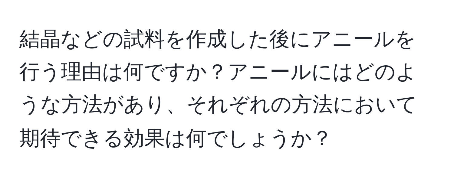 結晶などの試料を作成した後にアニールを行う理由は何ですか？アニールにはどのような方法があり、それぞれの方法において期待できる効果は何でしょうか？