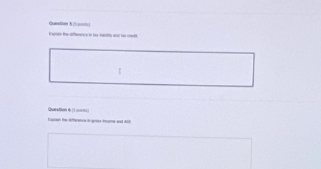 Queation 5 (5 jonts) 
Explain the difference in tax tability and tax credit 
I 
Question 6 (5 ponts) 
Explain the difference in gross income and A(I.