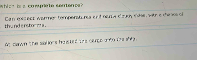 Which is a complete sentence?
Can expect warmer temperatures and partly cloudy skies, with a chance of
thunderstorms.
At dawn the sailors hoisted the cargo onto the ship.