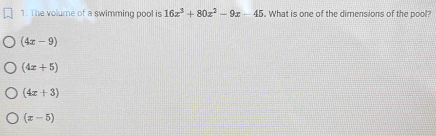 The volume of a swimming pool is 16x^3+80x^2-9x-45. What is one of the dimensions of the pool?
(4x-9)
(4x+5)
(4x+3)
(x-5)