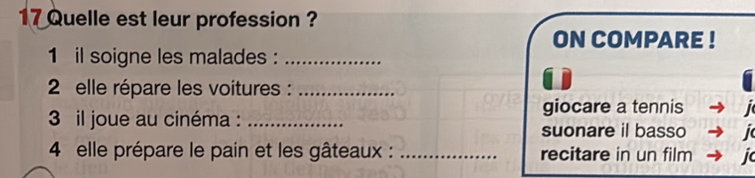 Quelle est leur profession ? 
ON COMPARE ! 
1 il soigne les malades :_ 
2 elle répare les voitures :_ 
giocare a tennis 
3 il joue au cinéma :_ 
suonare il basso i 
4 elle prépare le pain et les gâteaux : _recitare in un film j