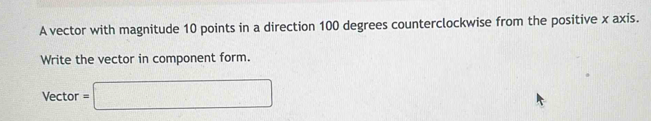 A vector with magnitude 10 points in a direction 100 degrees counterclockwise from the positive x axis. 
Write the vector in component form. 
Vector =□