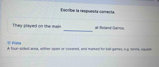 Escribe la respuesta correcta. 
_ 
They played on the main at Roland Garros. 
Pista 
A four-sided area, either open or covered, and marked for ball games, e.g. tennis, squash.