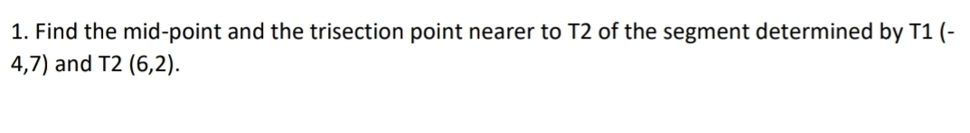 Find the mid-point and the trisection point nearer to T2 of the segment determined by T1 (-
4,7) and T2(6,2).