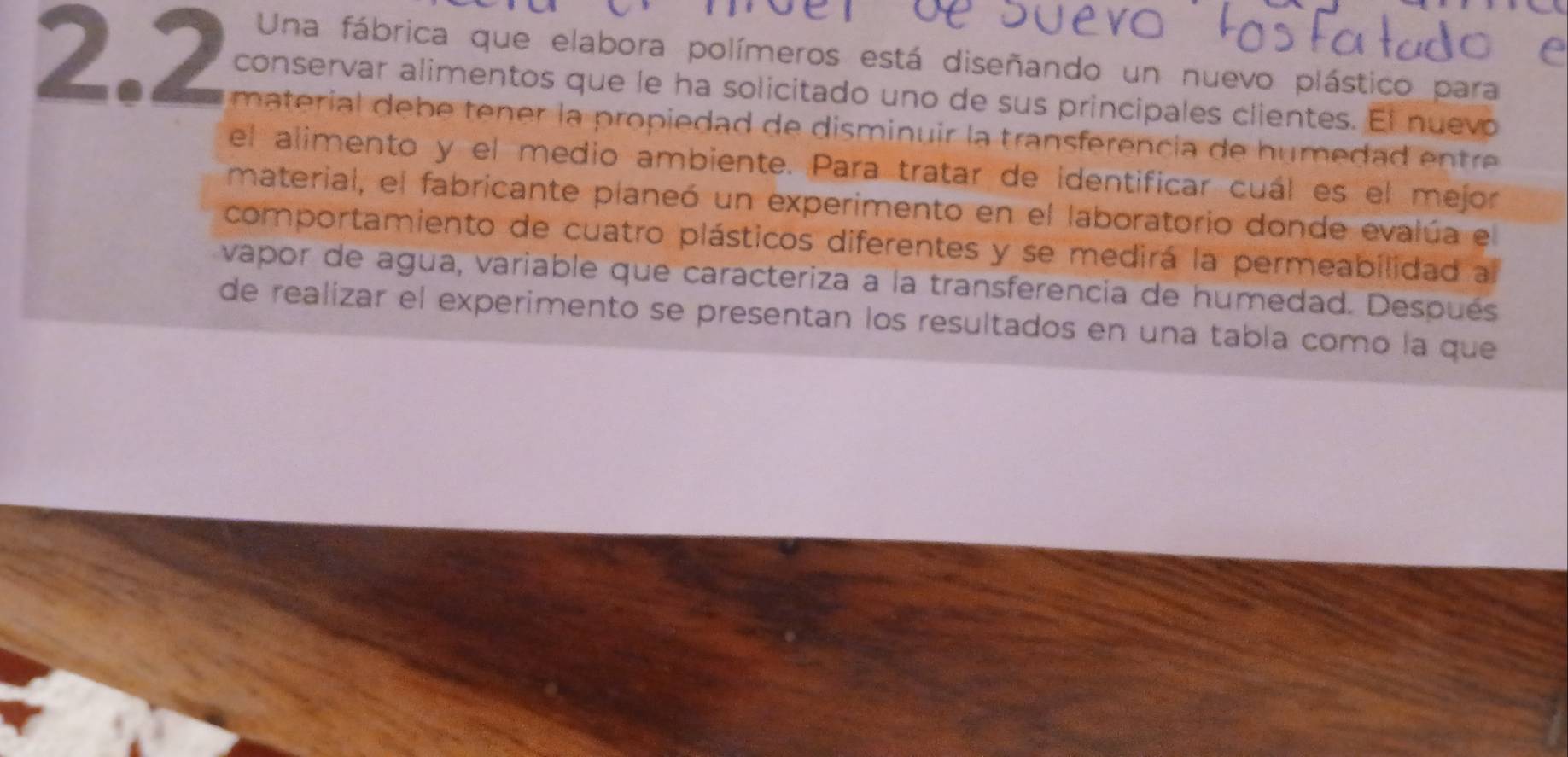 Una fábrica que elabora polímeros está diseñando un nuevo plástico para
2.2 conservar alimentos que le ha solicitado uno de sus principales clientes. El nuevo 
material deb e tener la propiedad de disminuir la transferencia de humeda d e tre 
el alimento y el medio ambiente. Para tratar de identificar cuál es el mejor 
material, el fabricante planeó un experimento en el laboratorio donde evalúa el 
comportamiento de cuatro plásticos diferentes y se medirá la permeabilidad a 
vapor de agua, variable que caracteriza a la transferencia de humedad. Después 
de realizar el experimento se presentan los resultados en una tabla como la que