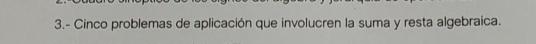 3.- Cinco problemas de aplicación que involucren la suma y resta algebraica.