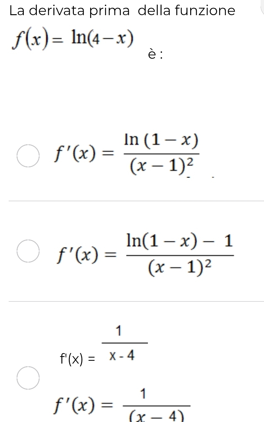 La derivata prima della funzione
f(x)=ln (4-x)
è:
f'(x)=frac ln (1-x)(x-1)^2
f'(x)=frac ln (1-x)-1(x-1)^2
f(x)= 1/x-4 
f'(x)= 1/(x-4) 