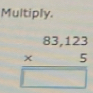 Multiply.
beginarrayr 83,123 * 5 hline □ endarray