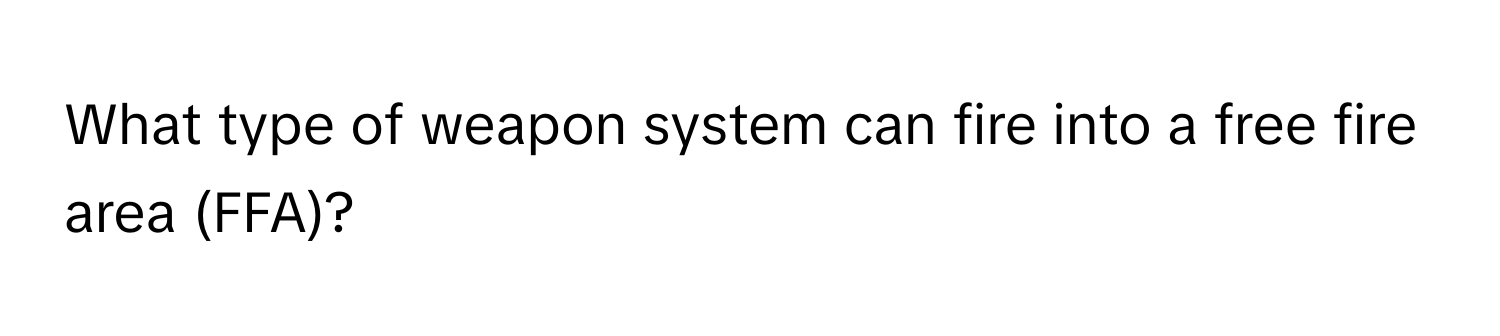 Solved: What type of weapon system can fire into a free fire area (FFA ...