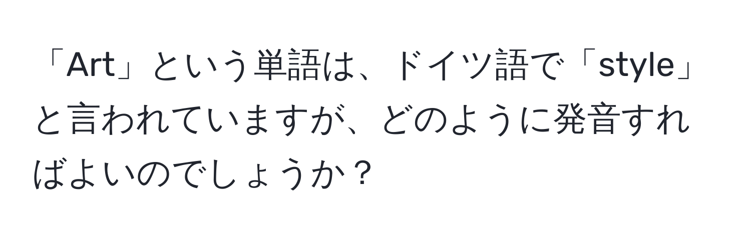 「Art」という単語は、ドイツ語で「style」と言われていますが、どのように発音すればよいのでしょうか？